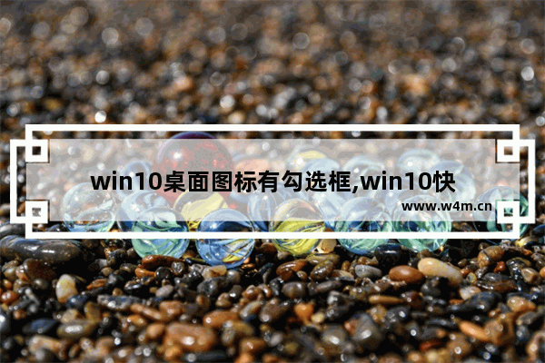 win10桌面图标有勾选框,win10快捷方式左上角的框怎么去掉