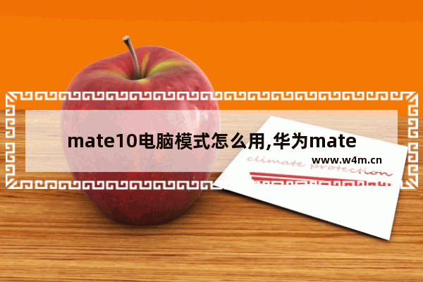 mate10电脑模式怎么用,华为mate10.8电脑模式