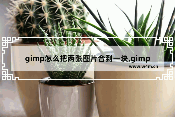 gimp怎么把两张图片合到一块,gimp如何将两幅图合并