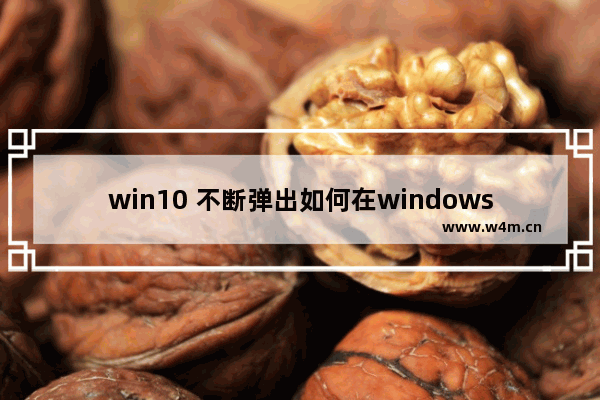 win10 不断弹出如何在windows中获取帮助,windows10出现充分利用Windows