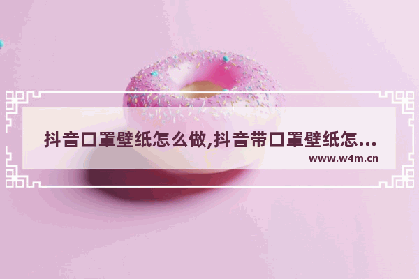 抖音口罩壁纸怎么做,抖音带口罩壁纸怎么拍