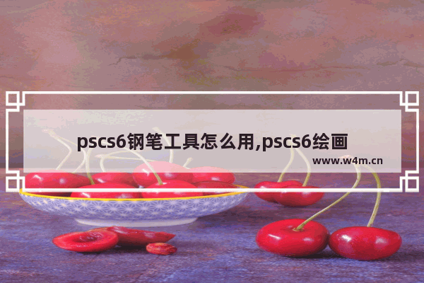 pscs6钢笔工具怎么用,pscs6绘画教程