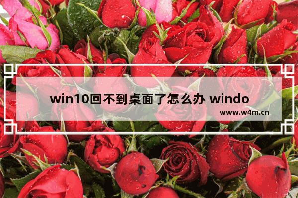 win10回不到桌面了怎么办 windows10回不到桌面