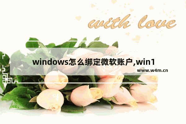 windows怎么绑定微软账户,win10如何把本地账户变成微软账户