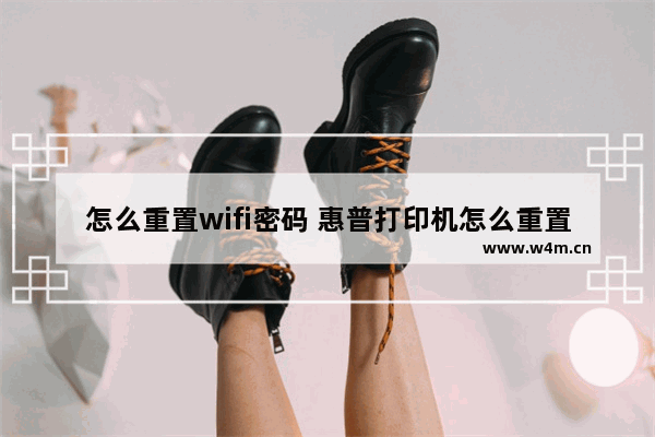 怎么重置wifi密码 惠普打印机怎么重置wifi密码