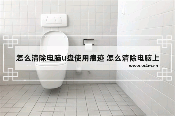 怎么清除电脑u盘使用痕迹 怎么清除电脑上u盘使用记录