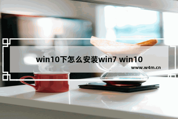 win10下怎么安装win7 win10系统怎么安装win7