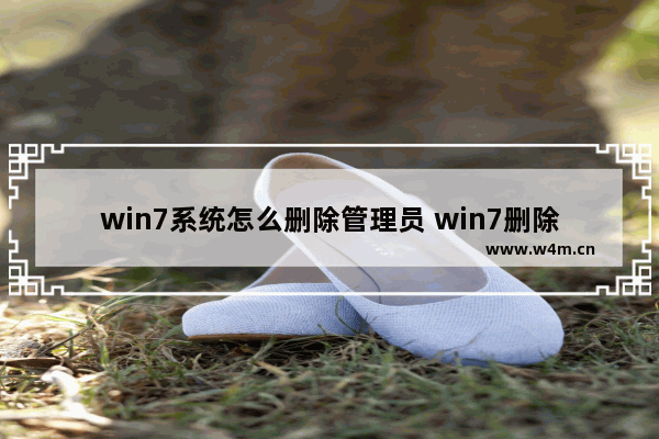 win7系统怎么删除管理员 win7删除管理员权限文件