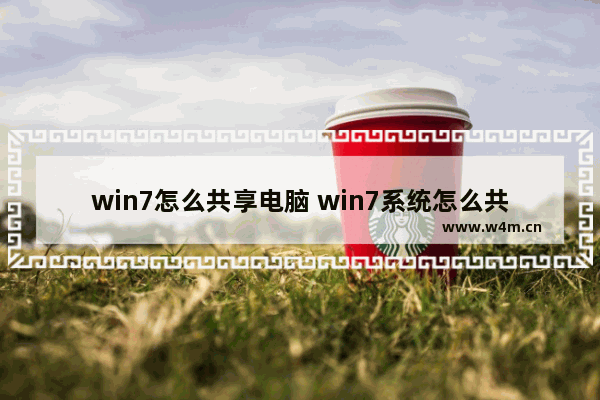 win7怎么共享电脑 win7系统怎么共享电脑