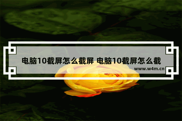 电脑10截屏怎么截屏 电脑10截屏怎么截屏图片