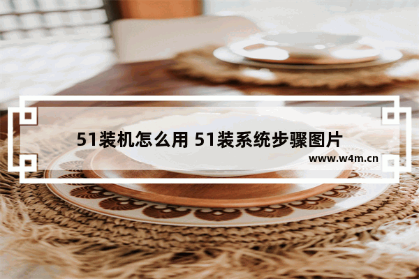 51装机怎么用 51装系统步骤图片