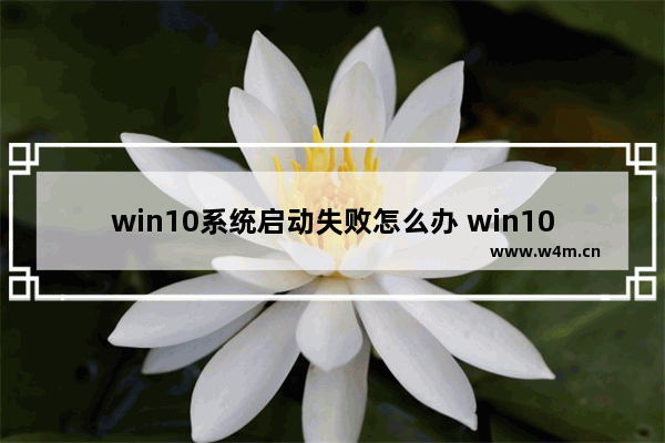 win10系统启动失败怎么办 win10启动失败怎么解决