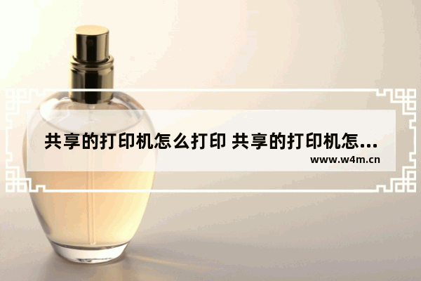 共享的打印机怎么打印 共享的打印机怎么打印文件