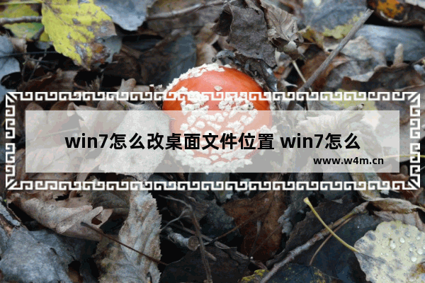 win7怎么改桌面文件位置 win7怎么改桌面文件位置和图标