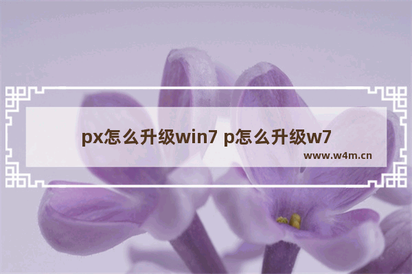 px怎么升级win7 p怎么升级w7