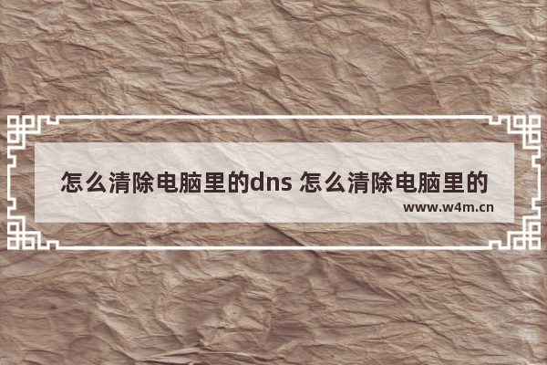 怎么清除电脑里的dns 怎么清除电脑里的聊天记录