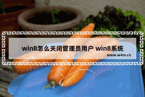 win8怎么关闭管理员用户 win8系统怎么删除管理员账户