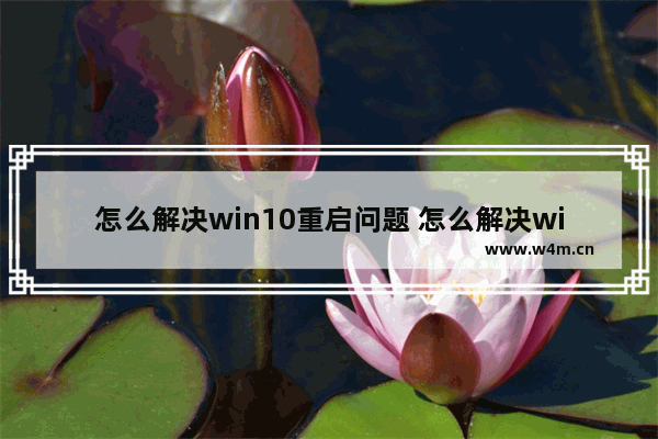 怎么解决win10重启问题 怎么解决win10重启问题的方法