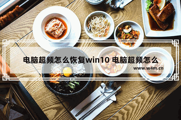 电脑超频怎么恢复win10 电脑超频怎么恢复正常显示