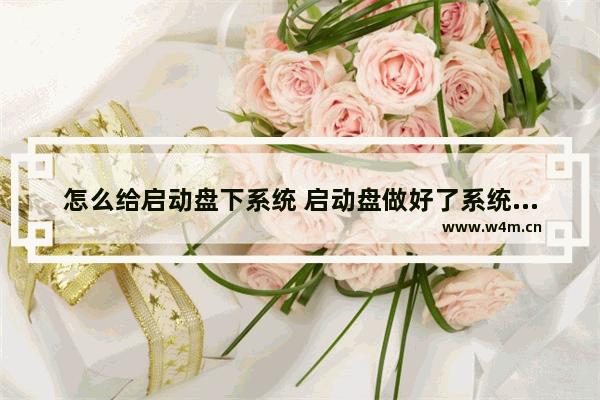 怎么给启动盘下系统 启动盘做好了系统怎么放进去