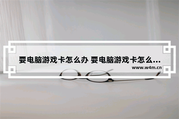 耍电脑游戏卡怎么办 耍电脑游戏卡怎么办啊