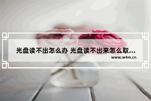 光盘读不出怎么办 光盘读不出来怎么取出数据