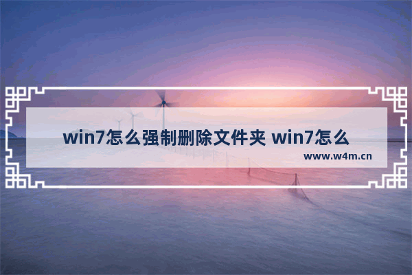 win7怎么强制删除文件夹 win7怎么强制删除文件夹中的文件