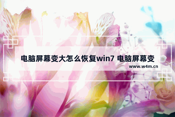 电脑屏幕变大怎么恢复win7 电脑屏幕变大怎么恢复正常大小