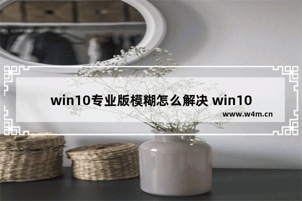 win10专业版模糊怎么解决 win10专业版画面模糊