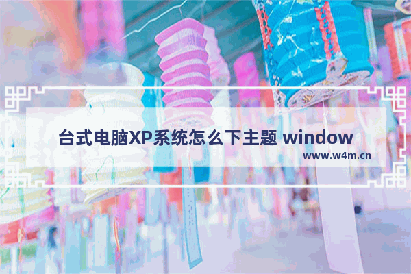 台式电脑XP系统怎么下主题 windows xp主题