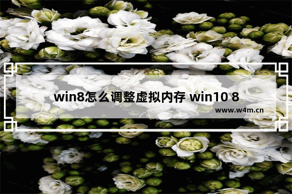 win8怎么调整虚拟内存 win10 8g怎么设置虚拟内存