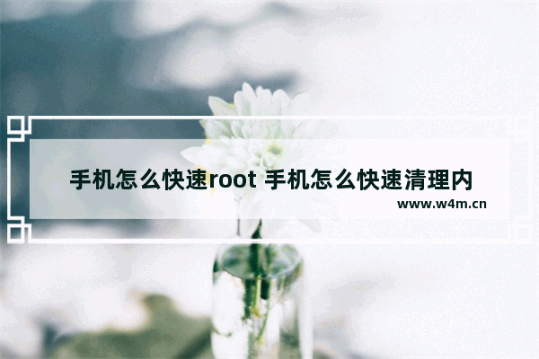 手机怎么快速root 手机怎么快速清理内存