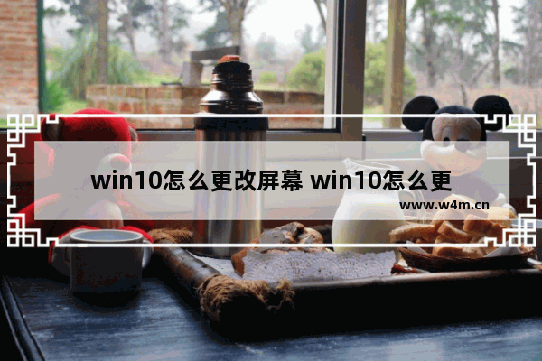 win10怎么更改屏幕 win10怎么更改屏幕保护