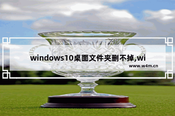 windows10桌面文件夹删不掉,win7桌面文件夹删除不了