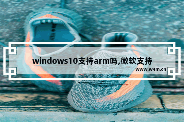 windows10支持arm吗,微软支持arm