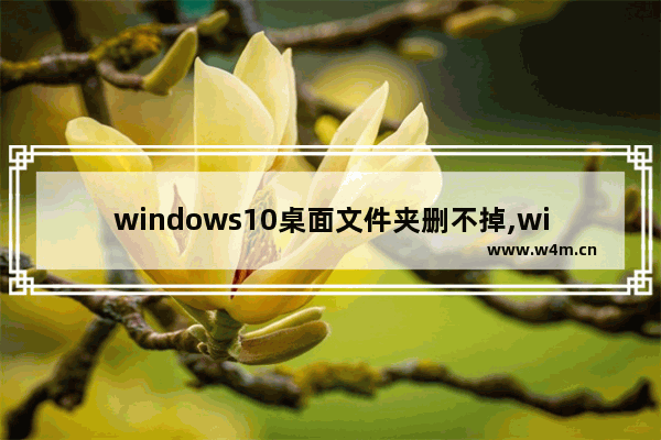 windows10桌面文件夹删不掉,win7桌面文件夹删除不了