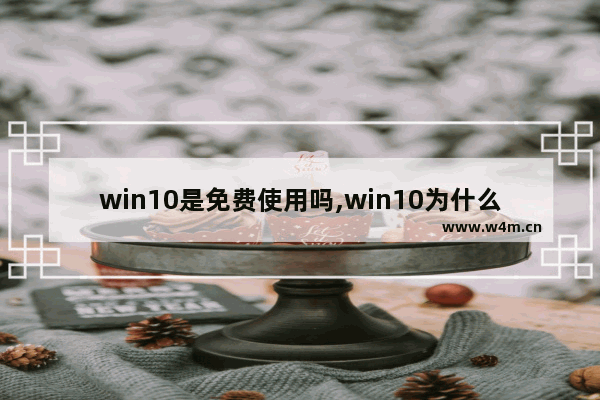 win10是免费使用吗,win10为什么免费