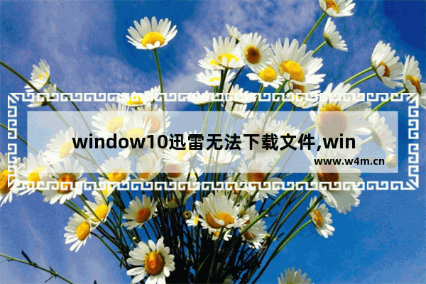 window10迅雷无法下载文件,win10打不开迅雷怎么回事