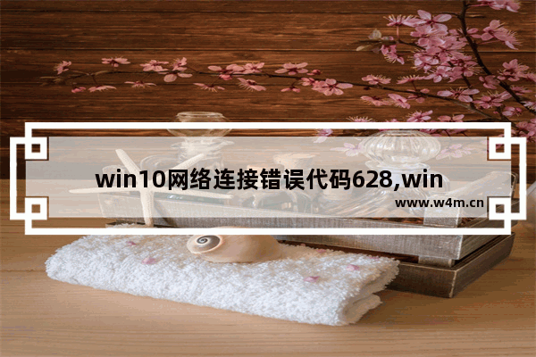 win10网络连接错误代码628,windows10宽带连不上错误629