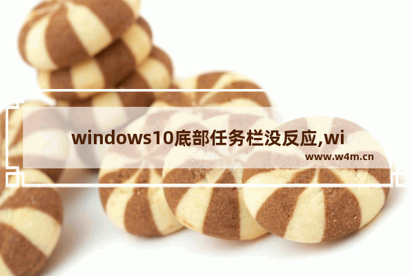 windows10底部任务栏没反应,win10底部任务栏无响应原因