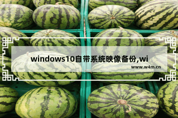 windows10自带系统映像备份,windows备份和创建系统映像