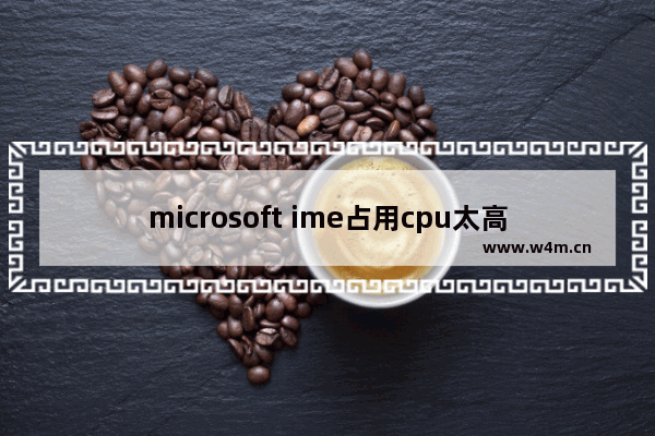 microsoft ime占用cpu太高怎么解决,microsoft ime占用cpu高