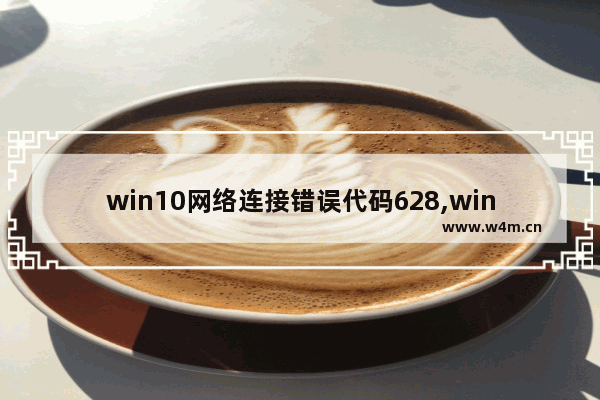 win10网络连接错误代码628,windows10宽带连不上错误629