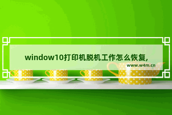 window10打印机脱机工作怎么恢复,Win10打印机脱机状态怎么恢复正常打印