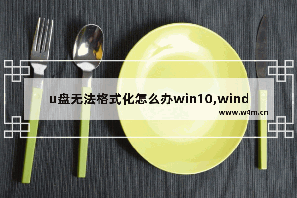 u盘无法格式化怎么办win10,windows10无法格式化u盘怎么办