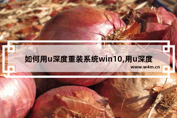 如何用u深度重装系统win10,用u深度怎么重装系统