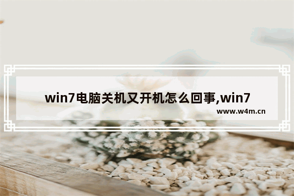 win7电脑关机又开机怎么回事,win7开机就关机