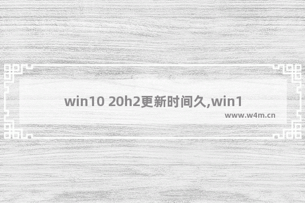 win10 20h2更新时间久,win1020h2网速慢