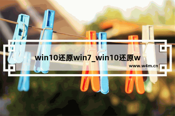 win10还原win7_win10还原win7详细教程,win10系统还原win7怎么弄