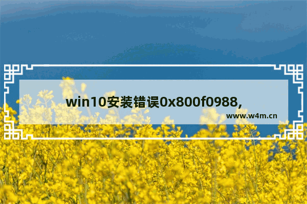 win10安装错误0x800f0988,win10更新安装错误0x800f081f